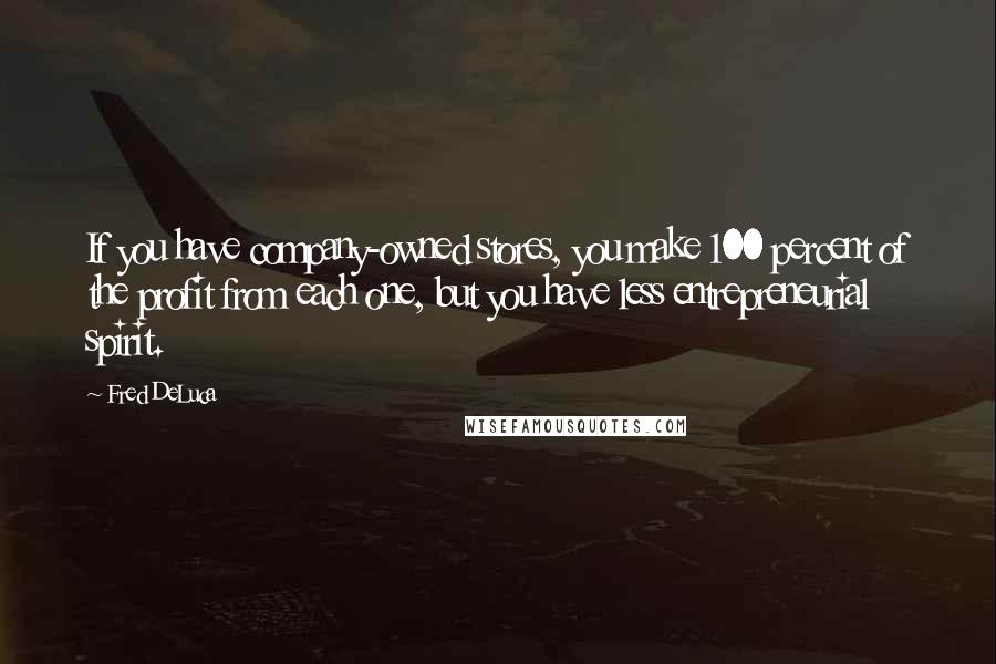 Fred DeLuca Quotes: If you have company-owned stores, you make 100 percent of the profit from each one, but you have less entrepreneurial spirit.