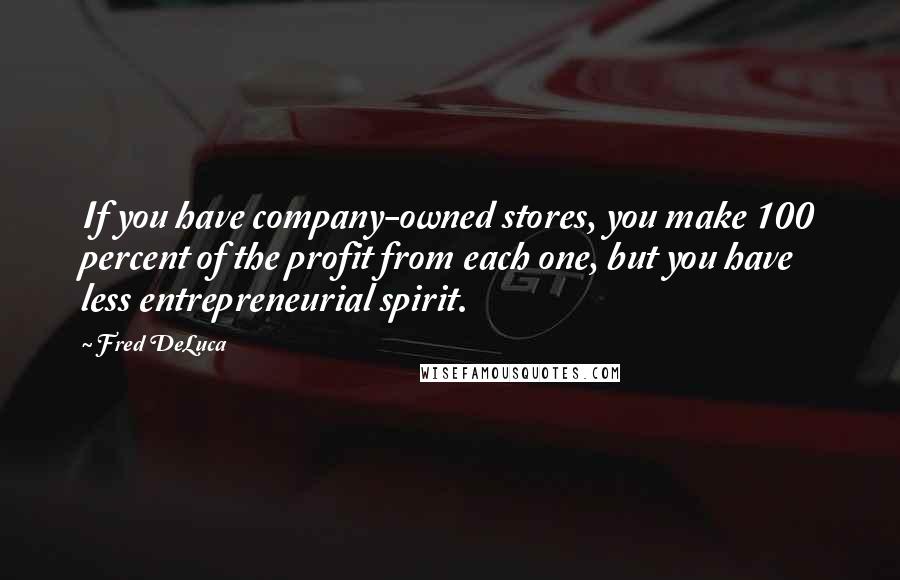 Fred DeLuca Quotes: If you have company-owned stores, you make 100 percent of the profit from each one, but you have less entrepreneurial spirit.