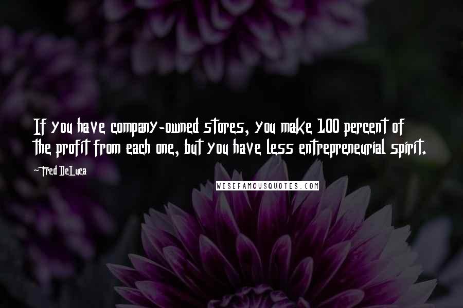 Fred DeLuca Quotes: If you have company-owned stores, you make 100 percent of the profit from each one, but you have less entrepreneurial spirit.