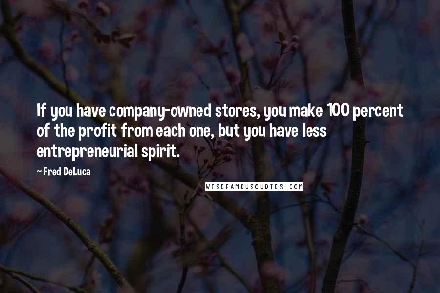 Fred DeLuca Quotes: If you have company-owned stores, you make 100 percent of the profit from each one, but you have less entrepreneurial spirit.