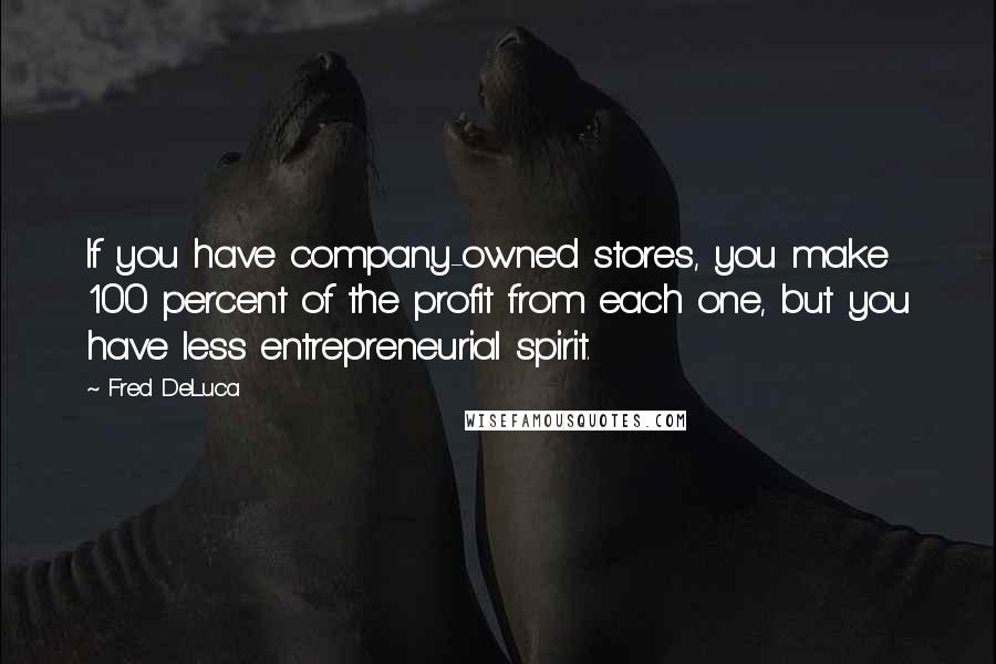 Fred DeLuca Quotes: If you have company-owned stores, you make 100 percent of the profit from each one, but you have less entrepreneurial spirit.