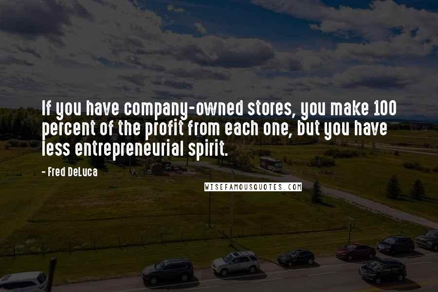 Fred DeLuca Quotes: If you have company-owned stores, you make 100 percent of the profit from each one, but you have less entrepreneurial spirit.