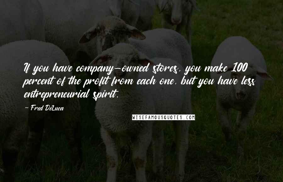 Fred DeLuca Quotes: If you have company-owned stores, you make 100 percent of the profit from each one, but you have less entrepreneurial spirit.