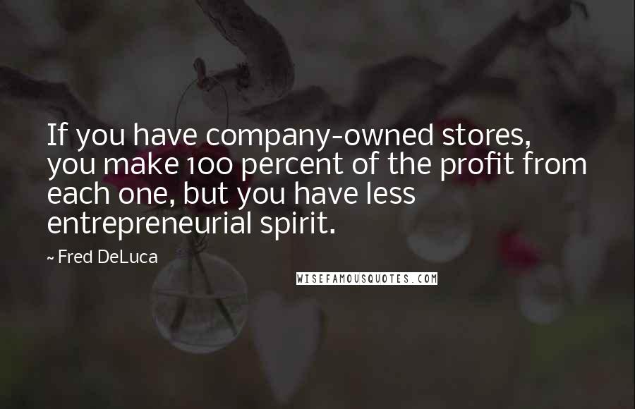 Fred DeLuca Quotes: If you have company-owned stores, you make 100 percent of the profit from each one, but you have less entrepreneurial spirit.