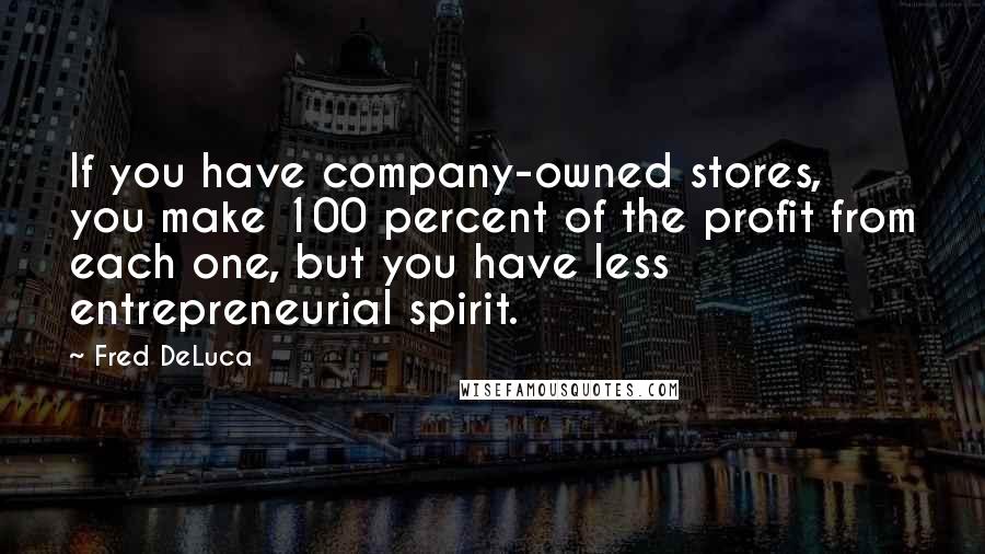 Fred DeLuca Quotes: If you have company-owned stores, you make 100 percent of the profit from each one, but you have less entrepreneurial spirit.