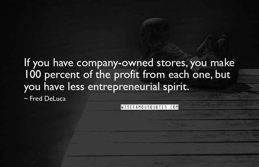 Fred DeLuca Quotes: If you have company-owned stores, you make 100 percent of the profit from each one, but you have less entrepreneurial spirit.