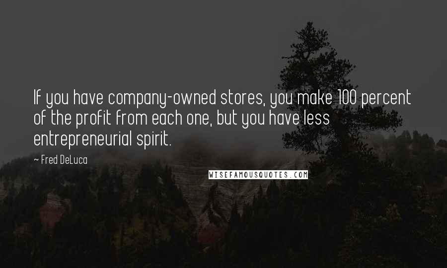 Fred DeLuca Quotes: If you have company-owned stores, you make 100 percent of the profit from each one, but you have less entrepreneurial spirit.