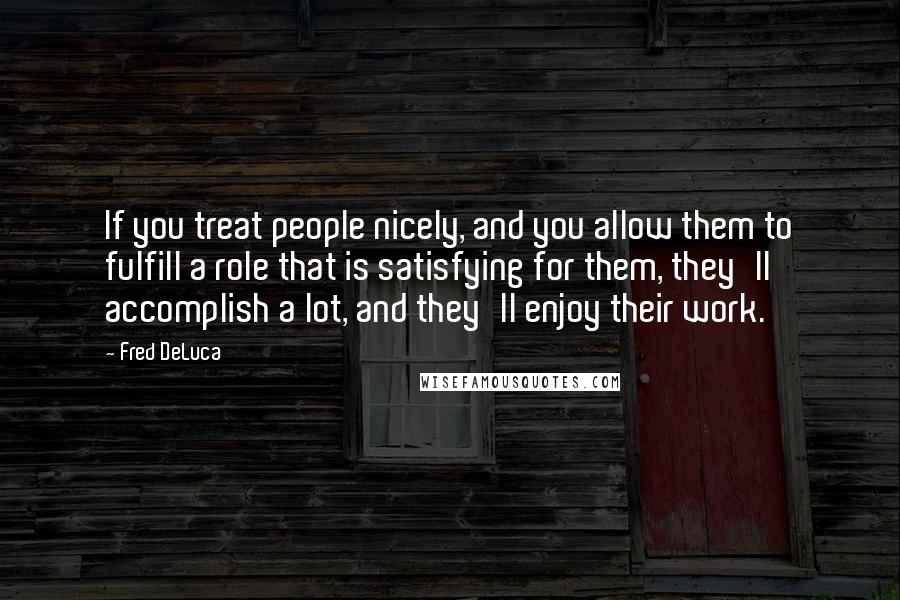Fred DeLuca Quotes: If you treat people nicely, and you allow them to fulfill a role that is satisfying for them, they'll accomplish a lot, and they'll enjoy their work.