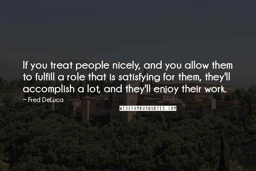 Fred DeLuca Quotes: If you treat people nicely, and you allow them to fulfill a role that is satisfying for them, they'll accomplish a lot, and they'll enjoy their work.