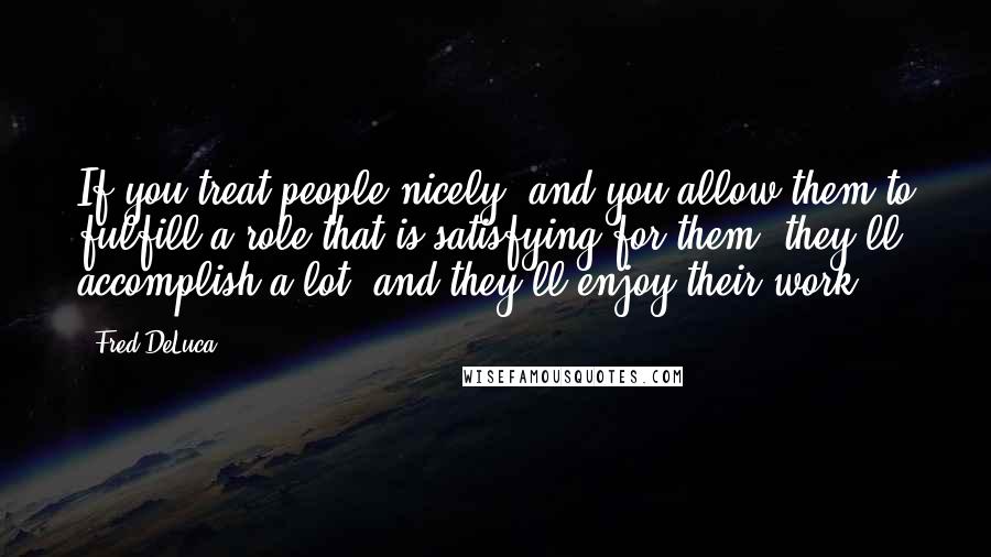 Fred DeLuca Quotes: If you treat people nicely, and you allow them to fulfill a role that is satisfying for them, they'll accomplish a lot, and they'll enjoy their work.