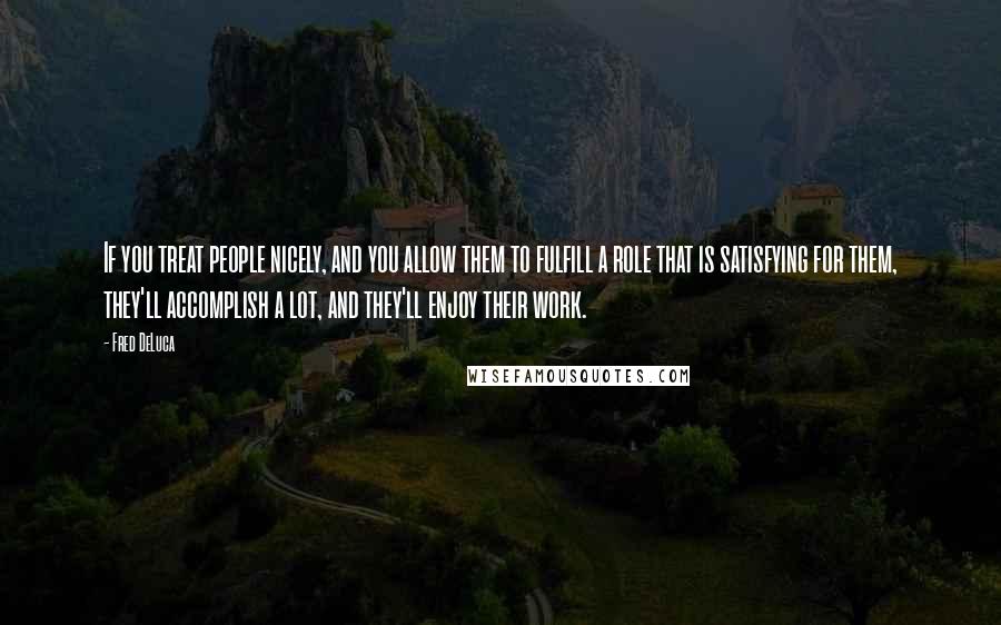 Fred DeLuca Quotes: If you treat people nicely, and you allow them to fulfill a role that is satisfying for them, they'll accomplish a lot, and they'll enjoy their work.