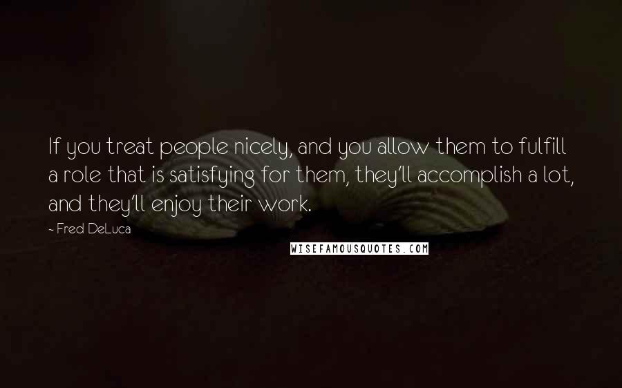 Fred DeLuca Quotes: If you treat people nicely, and you allow them to fulfill a role that is satisfying for them, they'll accomplish a lot, and they'll enjoy their work.