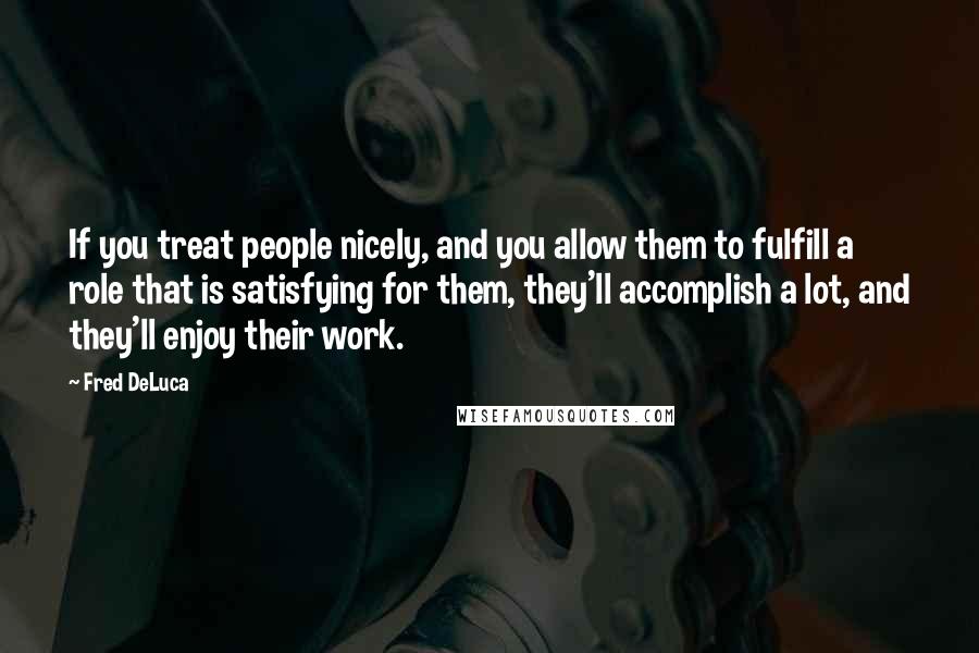 Fred DeLuca Quotes: If you treat people nicely, and you allow them to fulfill a role that is satisfying for them, they'll accomplish a lot, and they'll enjoy their work.