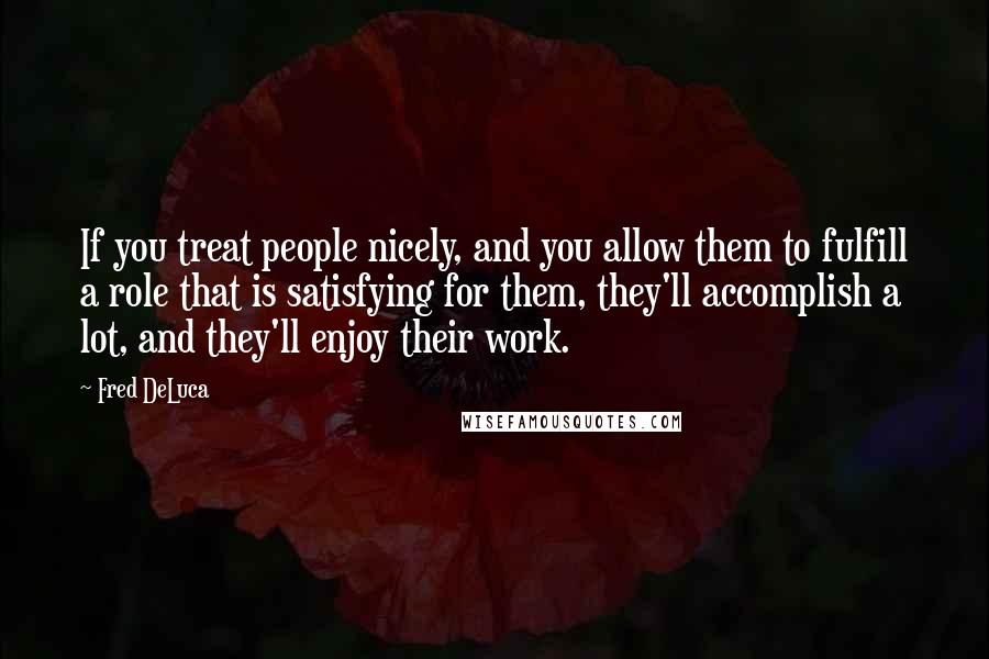 Fred DeLuca Quotes: If you treat people nicely, and you allow them to fulfill a role that is satisfying for them, they'll accomplish a lot, and they'll enjoy their work.