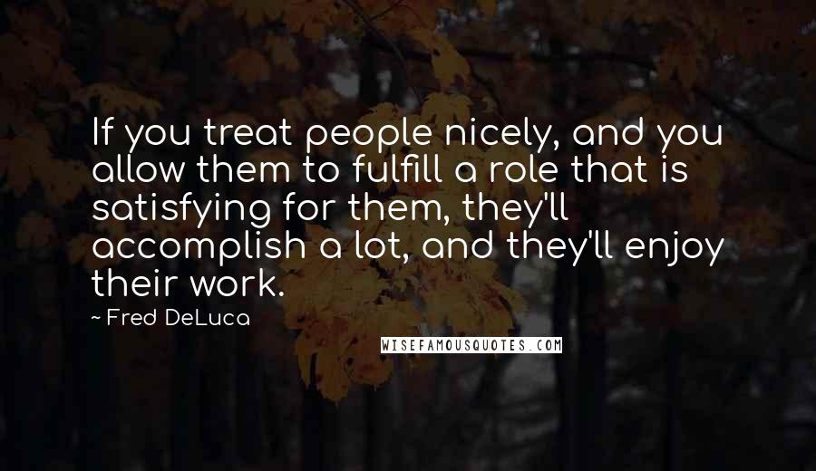 Fred DeLuca Quotes: If you treat people nicely, and you allow them to fulfill a role that is satisfying for them, they'll accomplish a lot, and they'll enjoy their work.