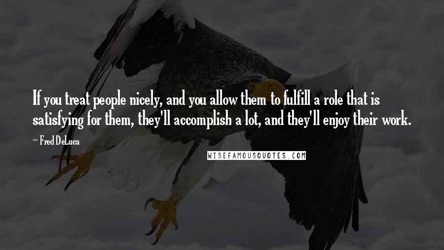 Fred DeLuca Quotes: If you treat people nicely, and you allow them to fulfill a role that is satisfying for them, they'll accomplish a lot, and they'll enjoy their work.