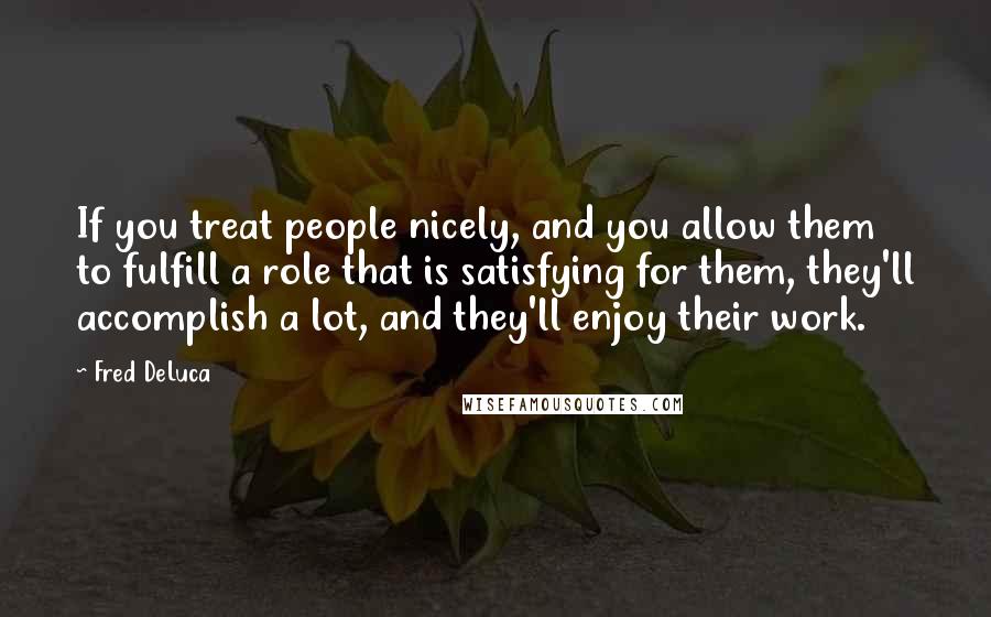 Fred DeLuca Quotes: If you treat people nicely, and you allow them to fulfill a role that is satisfying for them, they'll accomplish a lot, and they'll enjoy their work.