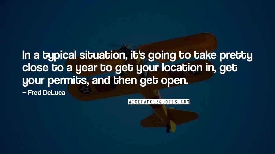 Fred DeLuca Quotes: In a typical situation, it's going to take pretty close to a year to get your location in, get your permits, and then get open.