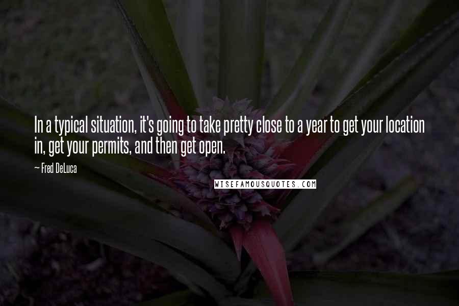 Fred DeLuca Quotes: In a typical situation, it's going to take pretty close to a year to get your location in, get your permits, and then get open.