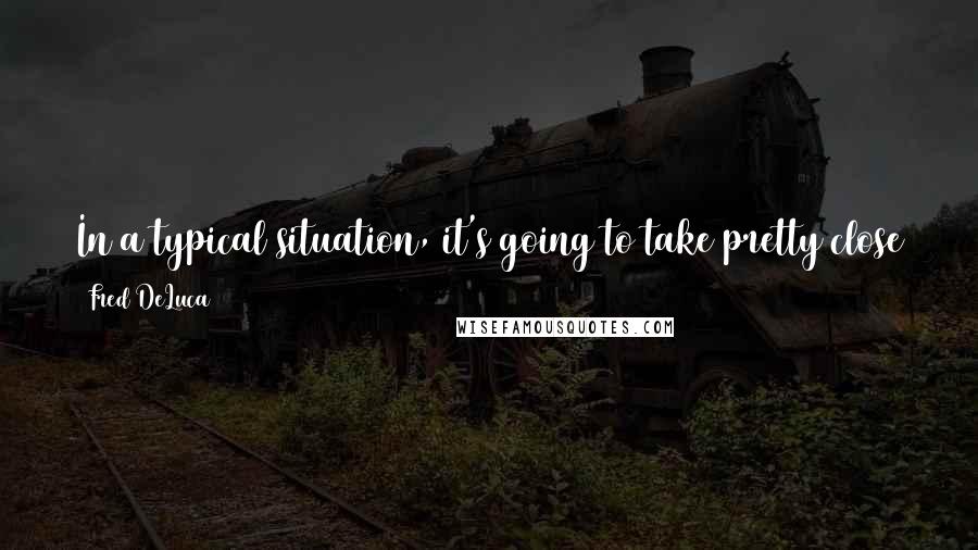 Fred DeLuca Quotes: In a typical situation, it's going to take pretty close to a year to get your location in, get your permits, and then get open.