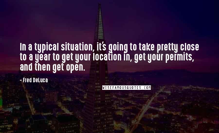 Fred DeLuca Quotes: In a typical situation, it's going to take pretty close to a year to get your location in, get your permits, and then get open.