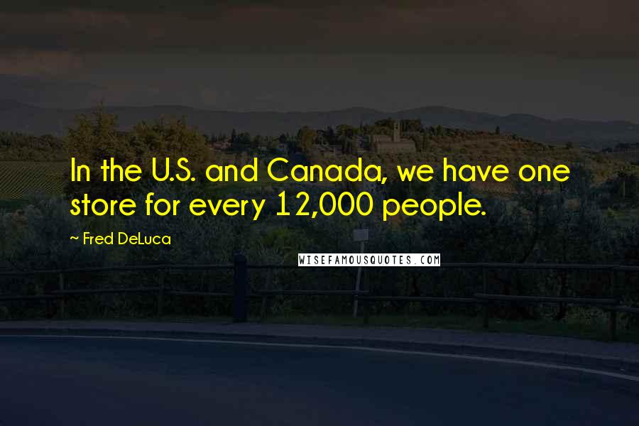 Fred DeLuca Quotes: In the U.S. and Canada, we have one store for every 12,000 people.