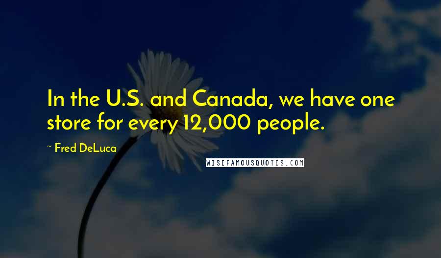 Fred DeLuca Quotes: In the U.S. and Canada, we have one store for every 12,000 people.