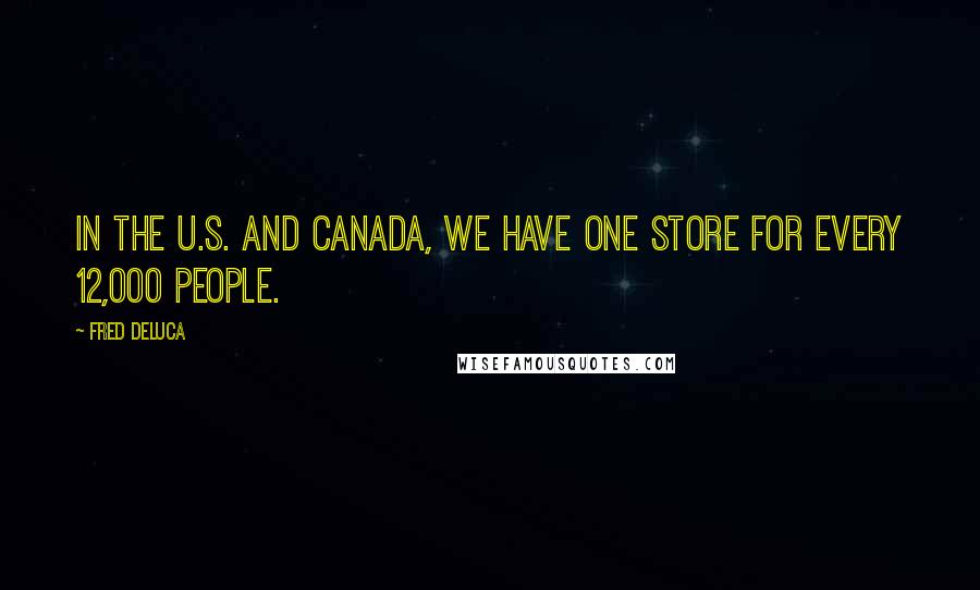 Fred DeLuca Quotes: In the U.S. and Canada, we have one store for every 12,000 people.