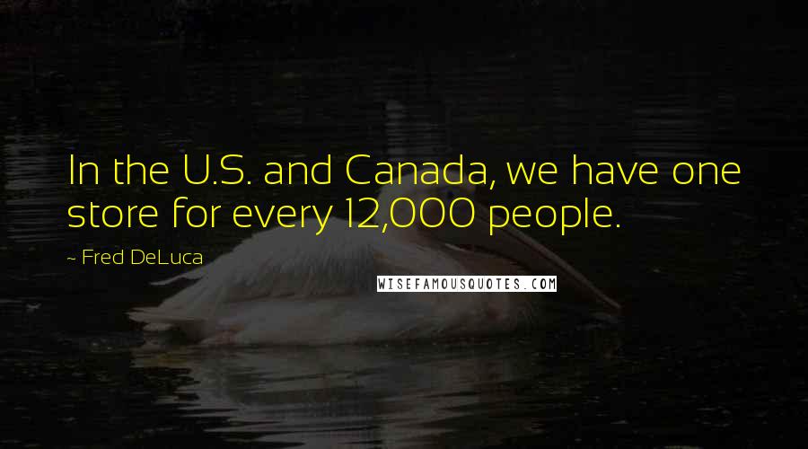 Fred DeLuca Quotes: In the U.S. and Canada, we have one store for every 12,000 people.