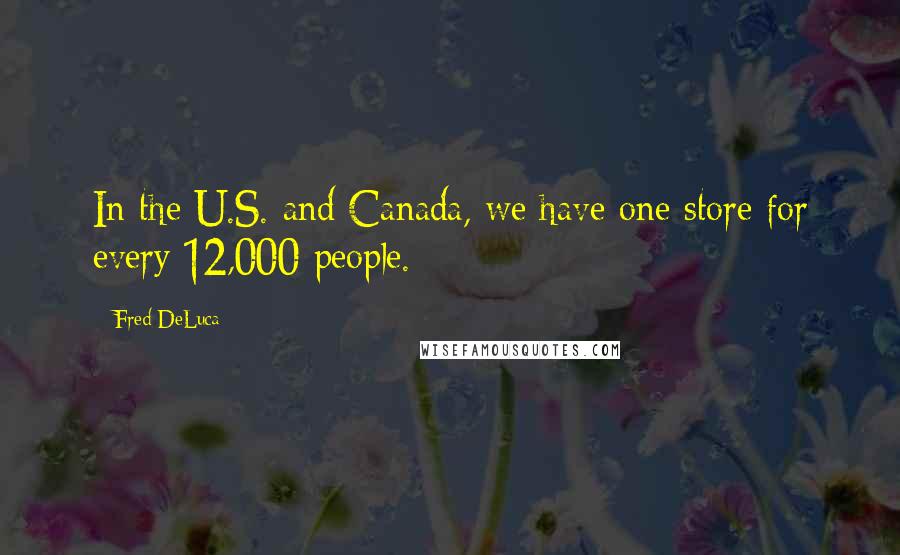 Fred DeLuca Quotes: In the U.S. and Canada, we have one store for every 12,000 people.