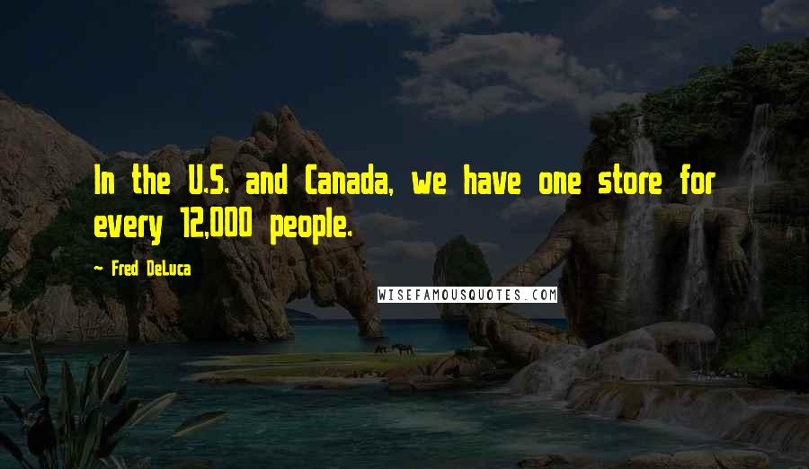 Fred DeLuca Quotes: In the U.S. and Canada, we have one store for every 12,000 people.