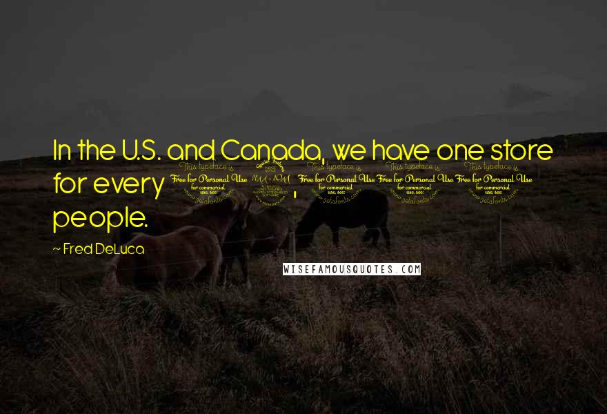 Fred DeLuca Quotes: In the U.S. and Canada, we have one store for every 12,000 people.