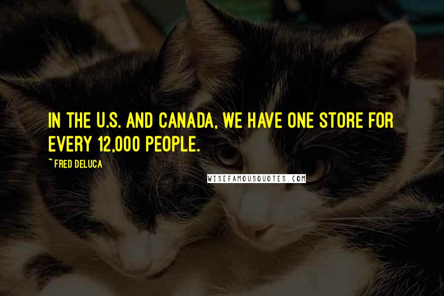 Fred DeLuca Quotes: In the U.S. and Canada, we have one store for every 12,000 people.