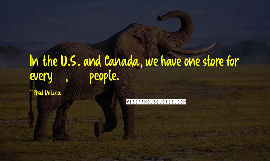 Fred DeLuca Quotes: In the U.S. and Canada, we have one store for every 12,000 people.