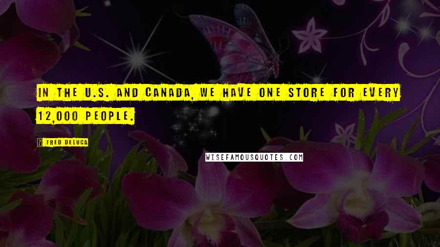 Fred DeLuca Quotes: In the U.S. and Canada, we have one store for every 12,000 people.