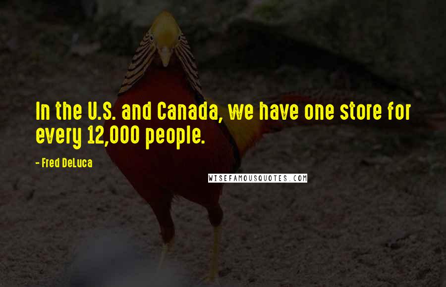 Fred DeLuca Quotes: In the U.S. and Canada, we have one store for every 12,000 people.