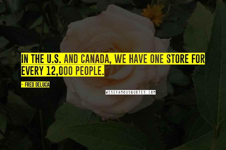 Fred DeLuca Quotes: In the U.S. and Canada, we have one store for every 12,000 people.