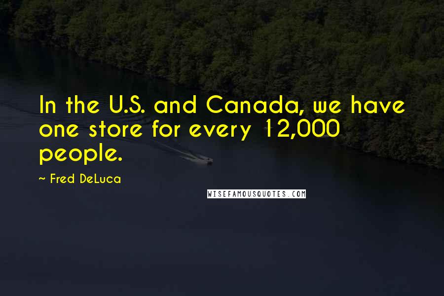 Fred DeLuca Quotes: In the U.S. and Canada, we have one store for every 12,000 people.