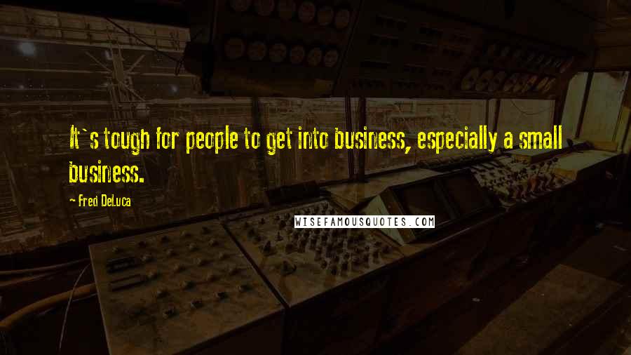 Fred DeLuca Quotes: It's tough for people to get into business, especially a small business.