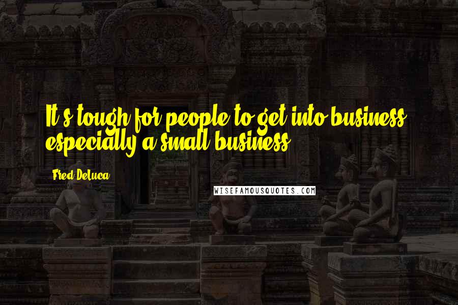 Fred DeLuca Quotes: It's tough for people to get into business, especially a small business.