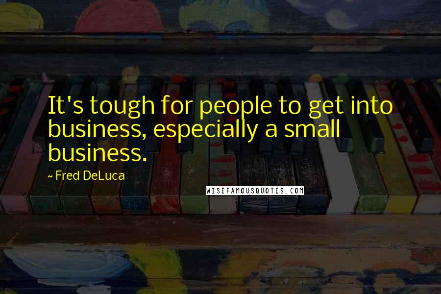 Fred DeLuca Quotes: It's tough for people to get into business, especially a small business.