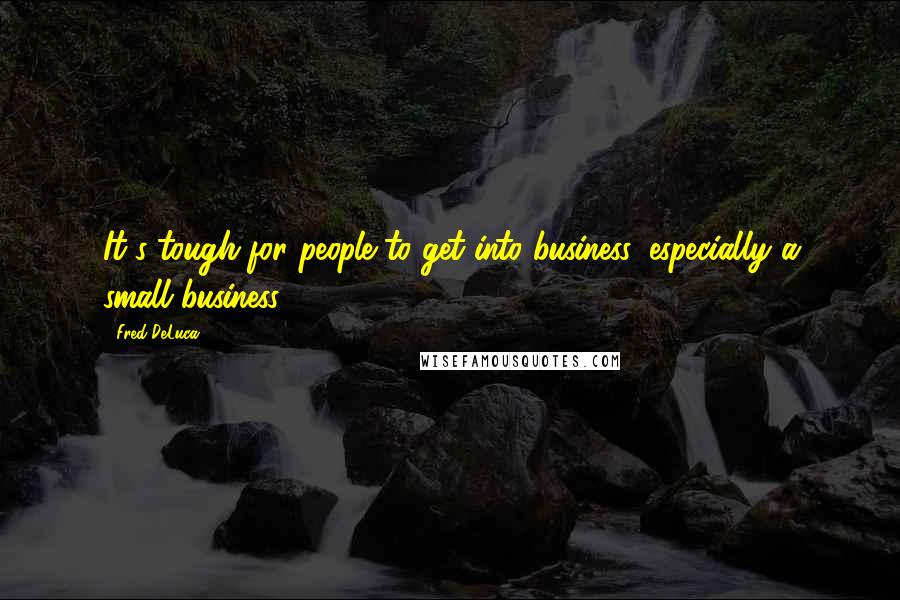 Fred DeLuca Quotes: It's tough for people to get into business, especially a small business.