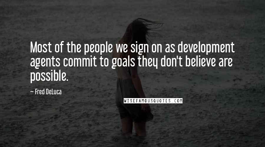 Fred DeLuca Quotes: Most of the people we sign on as development agents commit to goals they don't believe are possible.