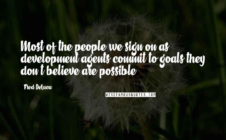 Fred DeLuca Quotes: Most of the people we sign on as development agents commit to goals they don't believe are possible.