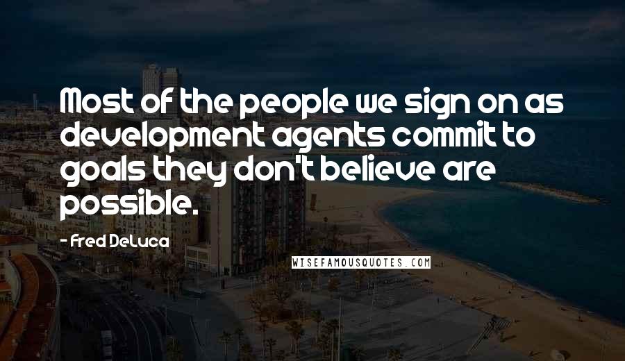 Fred DeLuca Quotes: Most of the people we sign on as development agents commit to goals they don't believe are possible.