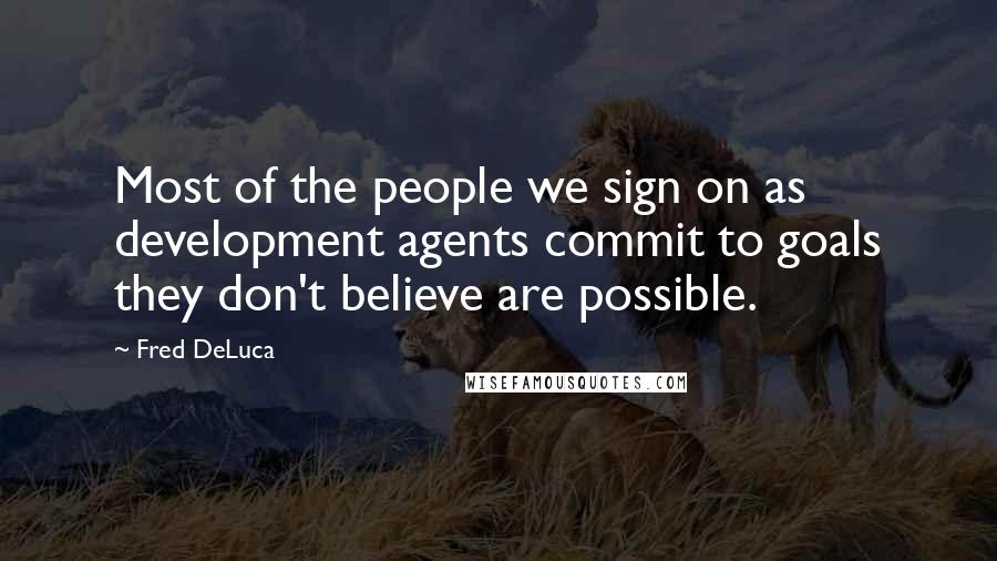 Fred DeLuca Quotes: Most of the people we sign on as development agents commit to goals they don't believe are possible.