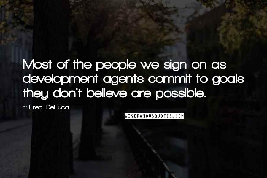 Fred DeLuca Quotes: Most of the people we sign on as development agents commit to goals they don't believe are possible.