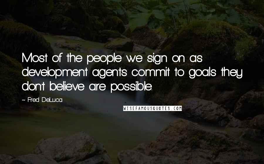 Fred DeLuca Quotes: Most of the people we sign on as development agents commit to goals they don't believe are possible.