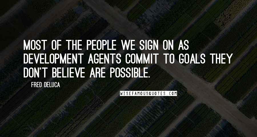 Fred DeLuca Quotes: Most of the people we sign on as development agents commit to goals they don't believe are possible.