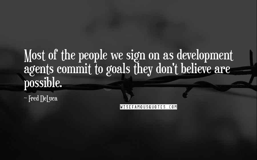 Fred DeLuca Quotes: Most of the people we sign on as development agents commit to goals they don't believe are possible.